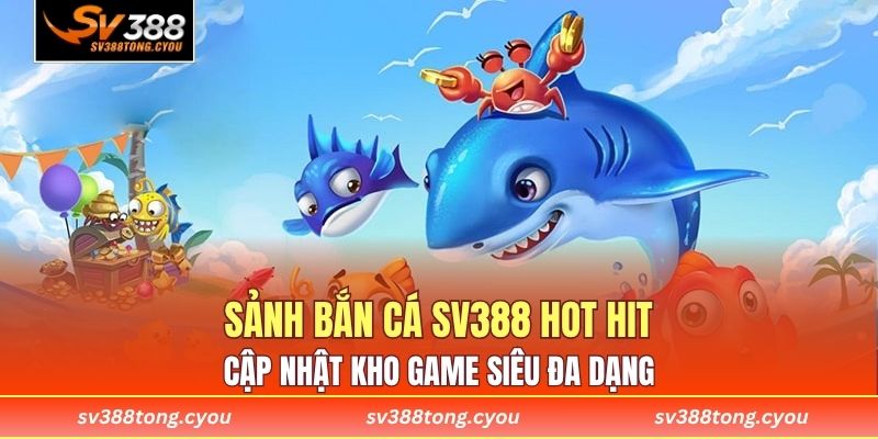 Sảnh bắn cá SV388 hot hit cập nhật kho game siêu đa dạng